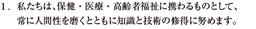 私たちは、保健・医療・高齢者福祉に携わるものとして、常に人間性を磨くとともに知識と技術の修得に努めます。