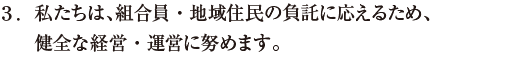 私たちは、組合員・地域住民の負託に応えるため、健全な経営・運営に努めます。