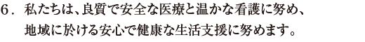 私たちは、良質で安全な医療と温かな看護に努め、地域に於ける安心で健康な生活支援に努めます。