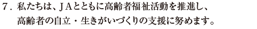 私たちは、ＪＡとともに高齢者福祉活動を推進し、高齢者の自立・生きがいづくりの支援に努めます。